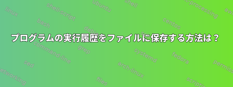 プログラムの実行履歴をファイルに保存する方法は？