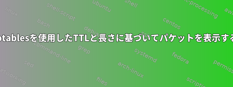 iptablesを使用したTTLと長さに基づいてパケットを表示する