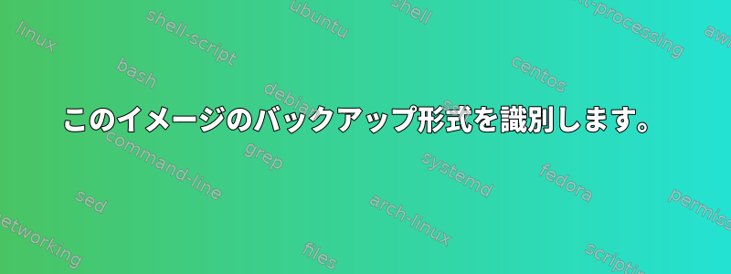 このイメージのバックアップ形式を識別します。