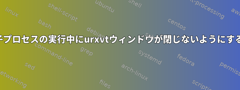 子プロセスの実行中にurxvtウィンドウが閉じないようにする