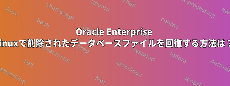 Oracle Enterprise Linuxで削除されたデータベースファイルを回復する方法は？