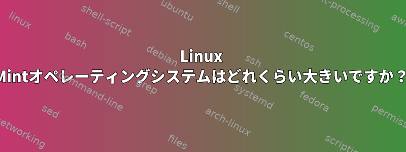 Linux Mintオペレーティングシステムはどれくらい大きいですか？