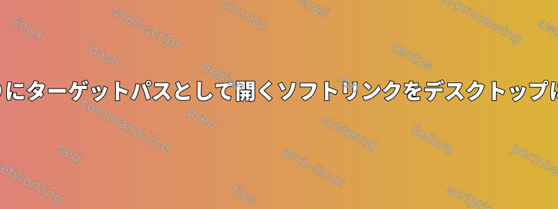 リンクパスの代わりにターゲットパスとして開くソフトリンクをデスクトップに作成できますか？