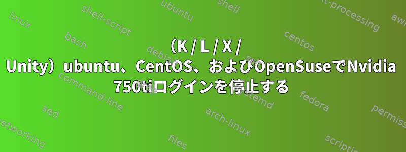 （K / L / X / Unity）ubuntu、CentOS、およびOpenSuseでNvidia 750tiログインを停止する