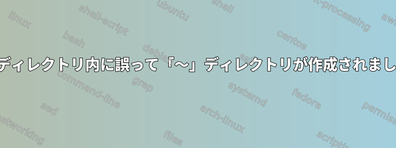 サブディレクトリ内に誤って「〜」ディレクトリが作成されました。