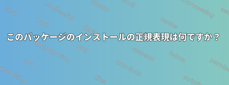 このパッケージのインストールの正規表現は何ですか？