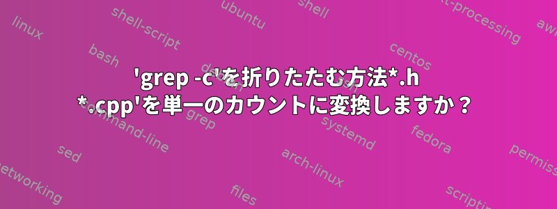 'grep -c'を折りたたむ方法*.h *.cpp'を単一のカウントに変換しますか？