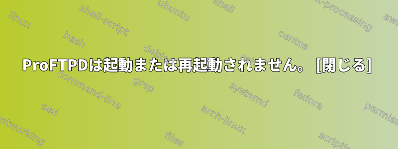 ProFTPDは起動または再起動されません。 [閉じる]