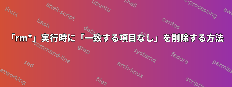 「rm*」実行時に「一致する項目なし」を削除する方法