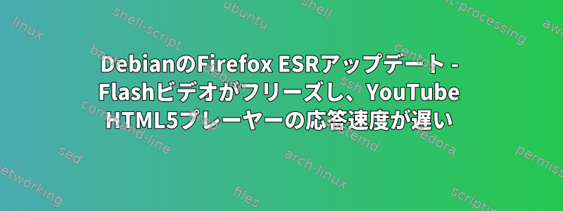 DebianのFirefox ESRアップデート - Flashビデオがフリーズし、YouTube HTML5プレーヤーの応答速度が遅い