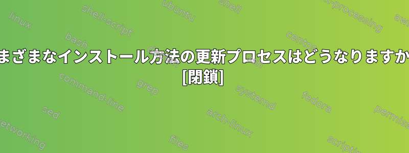 さまざまなインストール方法の更新プロセスはどうなりますか？ [閉鎖]