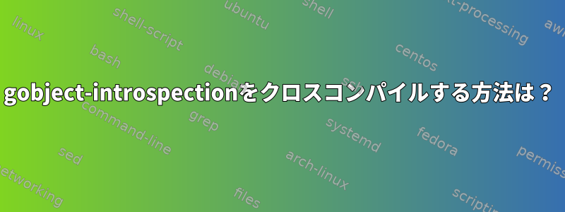 gobject-introspectionをクロスコンパイルする方法は？