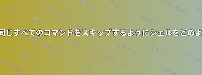 ↑現在のコマンドと同じすべてのコマンドをスキップするようにシェルをどのように設定しますか？