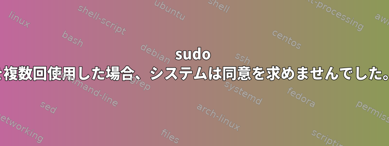 sudo を複数回使用した場合、システムは同意を求めませんでした。