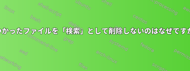 見つかったファイルを「検索」として削除しないのはなぜですか？