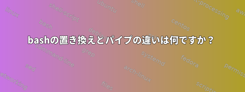 bashの置き換えとパイプの違いは何ですか？