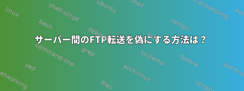 サーバー間のFTP転送を偽にする方法は？