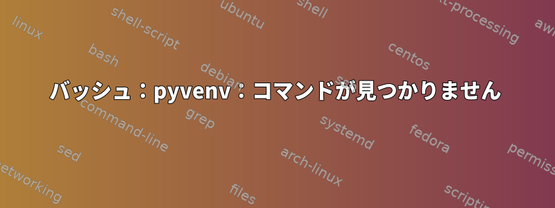 バッシュ：pyvenv：コマンドが見つかりません