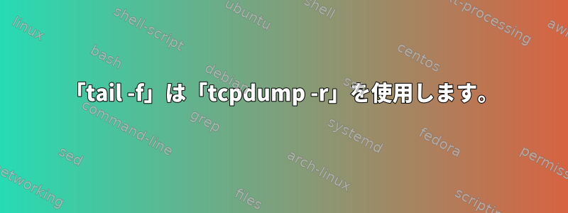 「tail -f」は「tcpdump -r」を使用します。