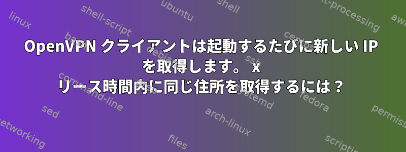 OpenVPN クライアントは起動するたびに新しい IP を取得します。 x リース時間内に同じ住所を取得するには？