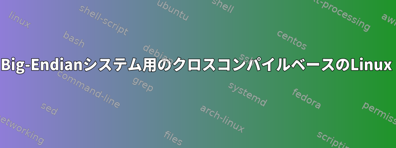 Big-Endianシステム用のクロスコンパイルベースのLinux