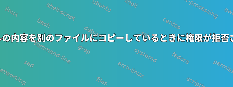 あるファイルの内容を別のファイルにコピーしているときに権限が拒否されました。