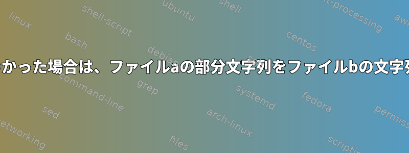 一致するものが見つかった場合は、ファイルaの部分文字列をファイルbの文字列に置き換えます。