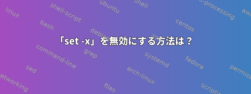 「set -x」を無効にする方法は？