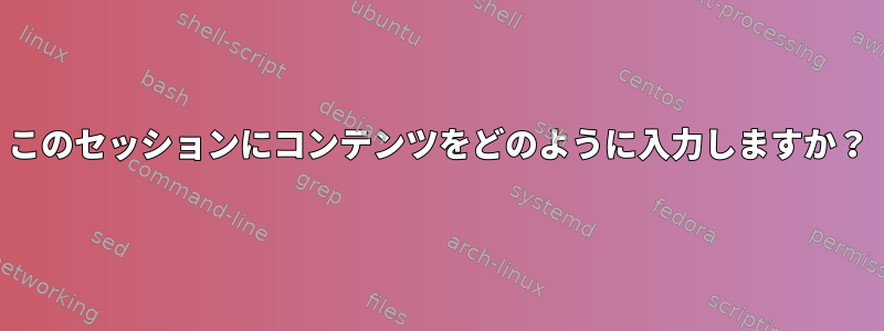 このセッションにコンテンツをどのように入力しますか？