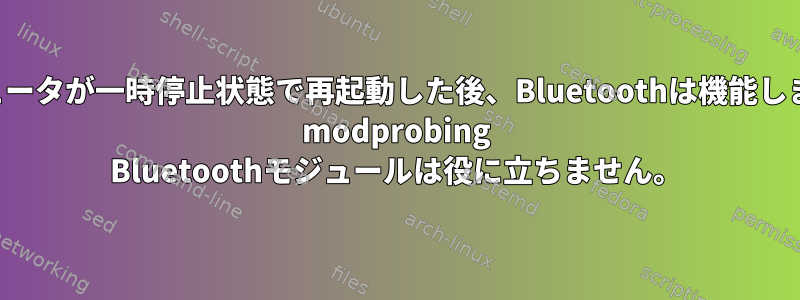 コンピュータが一時停止状態で再起動した後、Bluetoothは機能しません。 modprobing Bluetoothモジュールは役に立ちません。