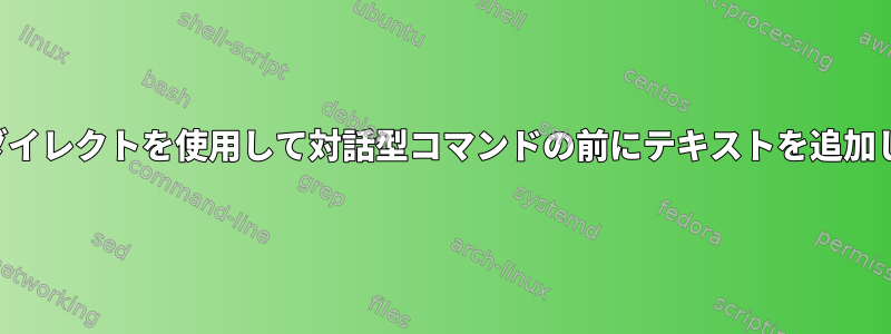 シェルリダイレクトを使用して対話型コマンドの前にテキストを追加しますか？