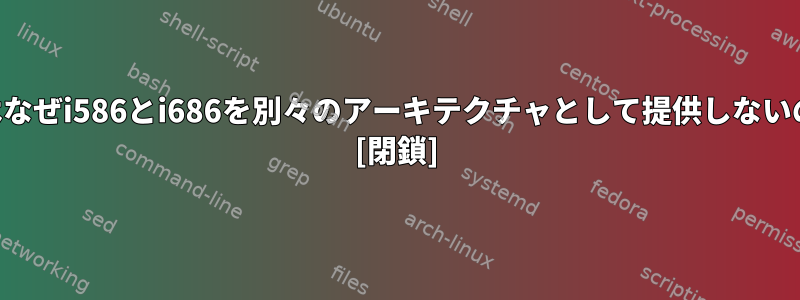 Debianはなぜi586とi686を別々のアーキテクチャとして提供しないのですか? [閉鎖]