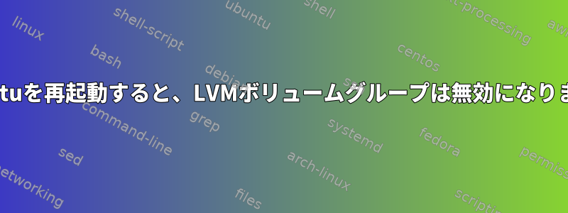 Ubuntuを再起動すると、LVMボリュームグループは無効になります。