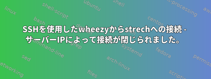 SSHを使用したwheezyからstrechへの接続 - サーバーIPによって接続が閉じられました。