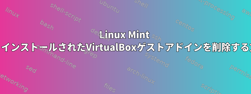 Linux Mint 18でプリインストールされたVirtualBoxゲストアドインを削除する方法は？