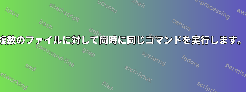 複数のファイルに対して同時に同じコマンドを実行します。