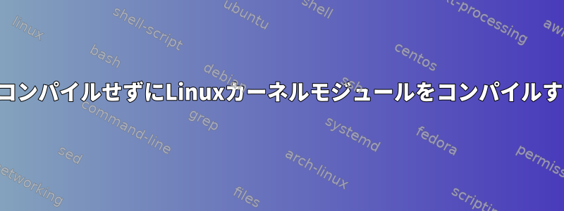 カーネルをコンパイルせずにLinuxカーネルモジュールをコンパイルする方法は？