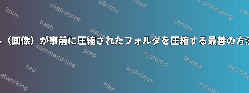 小さなファイル（画像）が事前に圧縮されたフォルダを圧縮する最善の方法は何ですか？