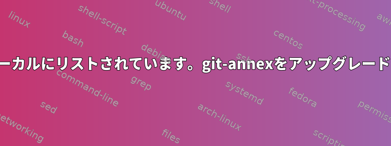 「不明な変換がローカルにリストされています。git-annexをアップグレードしてください！」