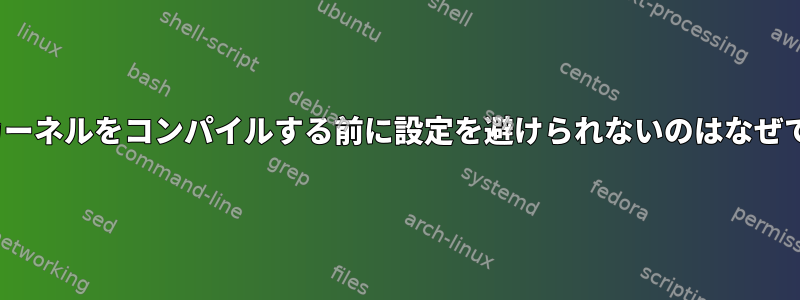 Linuxカーネルをコンパイルする前に設定を避けられないのはなぜですか？