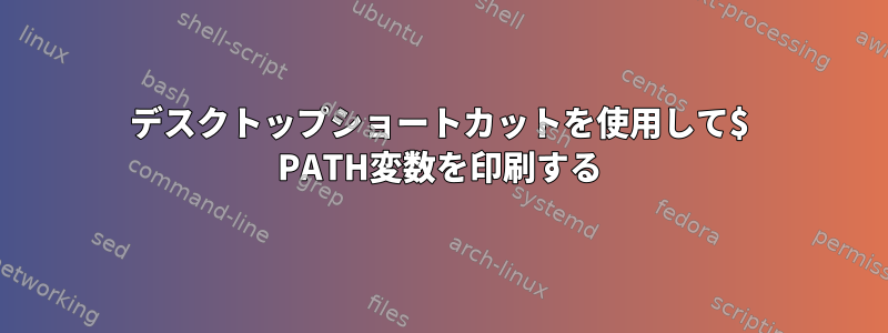 デスクトップショートカットを使用して$ PATH変数を印刷する