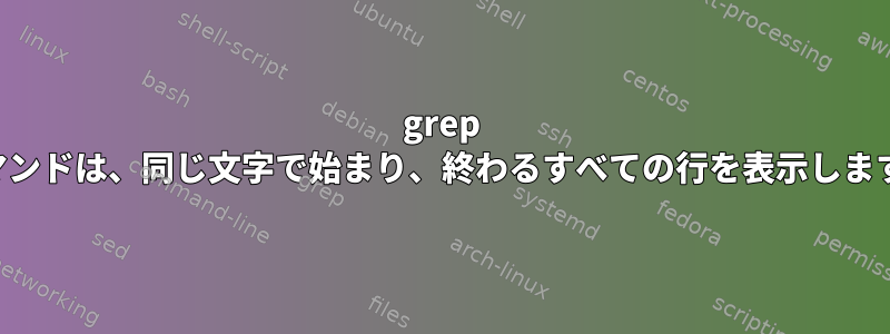 grep コマンドは、同じ文字で始まり、終わるすべての行を表示します。