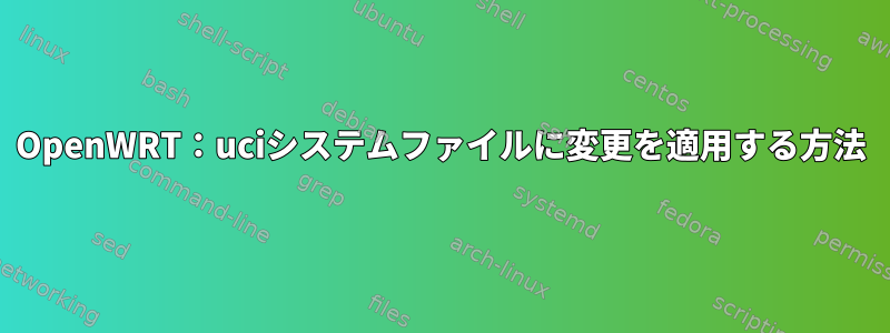 OpenWRT：uciシステムファイルに変更を適用する方法