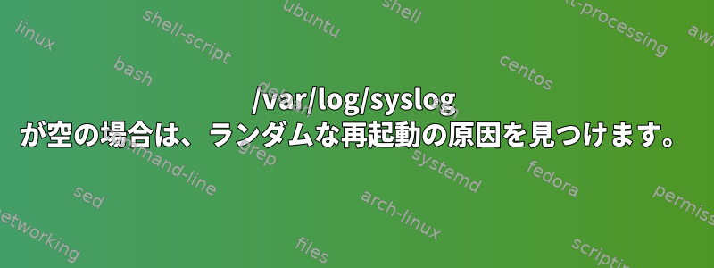 /var/log/syslog が空の場合は、ランダムな再起動の原因を見つけます。