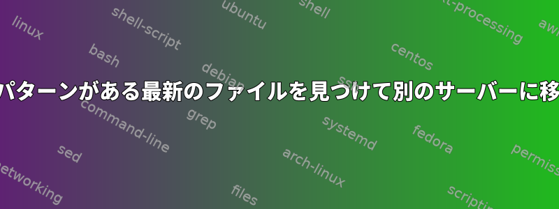 複数のフォルダでパターンがある最新のファイルを見つけて別のサーバーに移動する必要がある