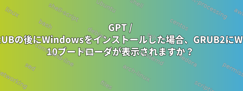 GPT / EFIでGRUBの後にWindowsをインストールした場合、GRUB2にWindows 10ブートローダが表示されますか？