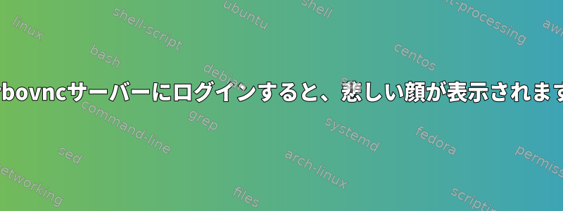 Turbovncサーバーにログインすると、悲しい顔が表示されます。