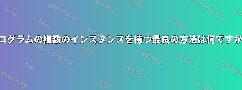 プログラムの複数のインスタンスを持つ最良の方法は何ですか？