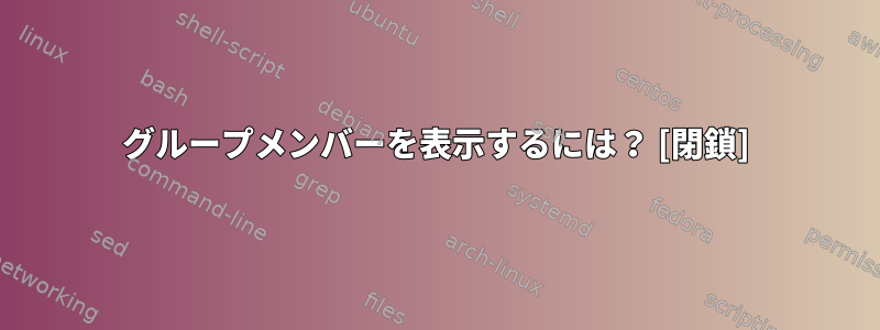 グループメンバーを表示するには？ [閉鎖]