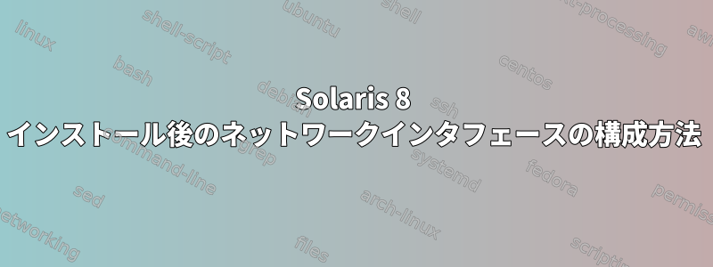 Solaris 8 インストール後のネットワークインタフェースの構成方法